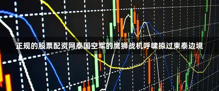 正规的股票配资网泰国空军的鹰狮战机呼啸掠过柬泰边境
