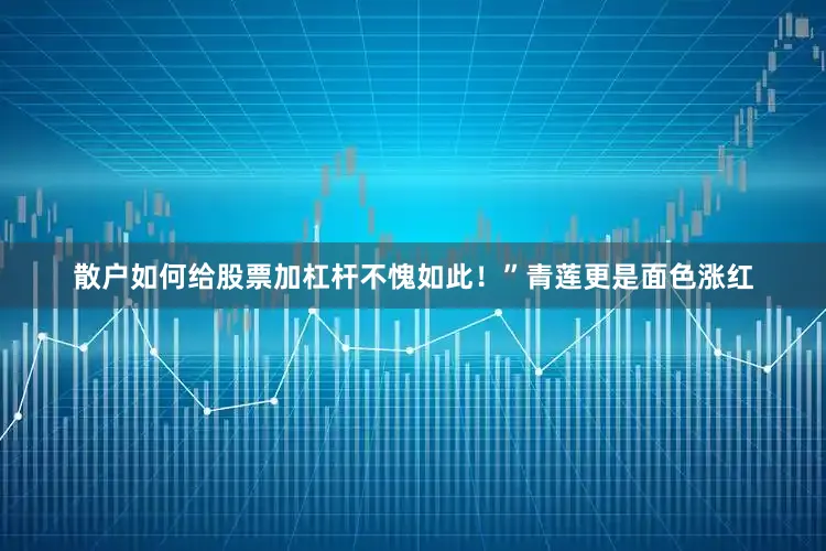 散户如何给股票加杠杆不愧如此！”青莲更是面色涨红