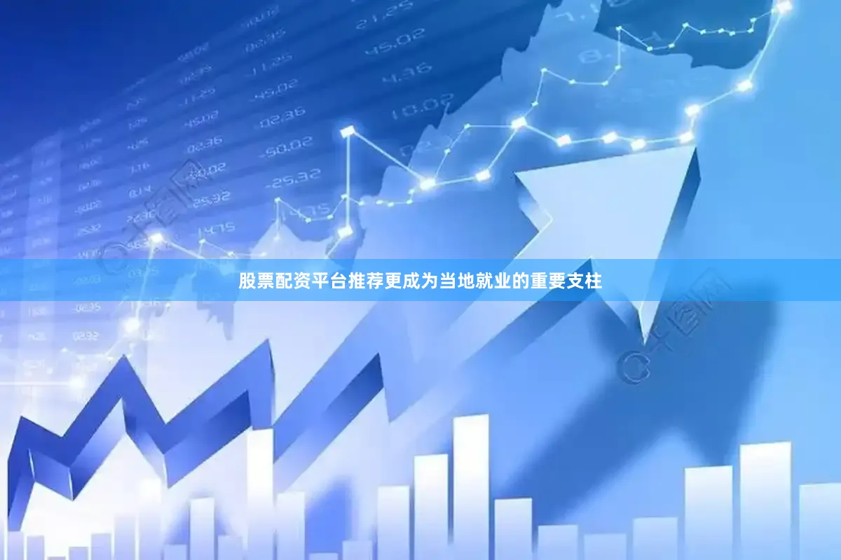 股票配资平台推荐更成为当地就业的重要支柱
