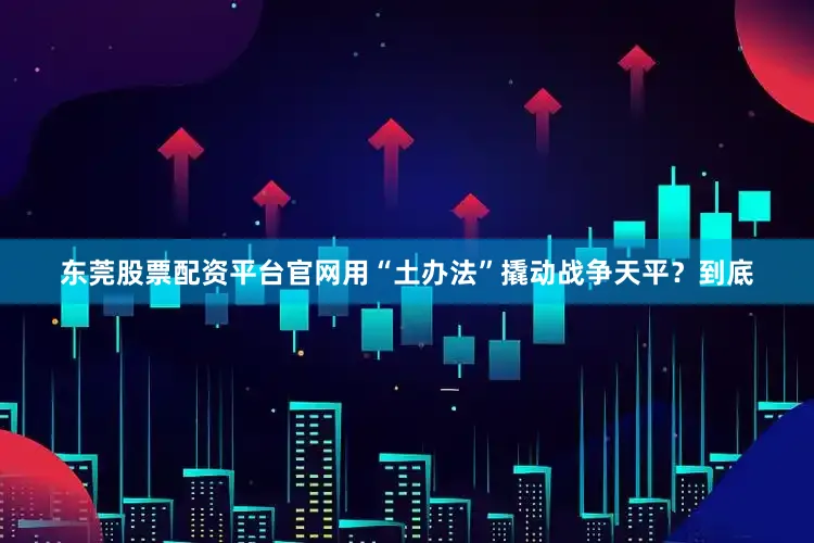 东莞股票配资平台官网用“土办法”撬动战争天平？到底