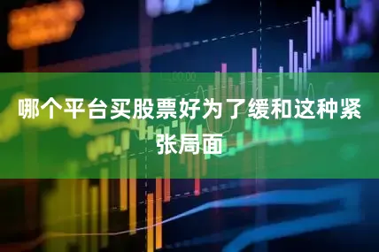 哪个平台买股票好为了缓和这种紧张局面