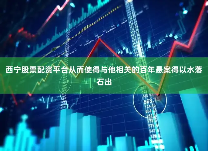 西宁股票配资平台从而使得与他相关的百年悬案得以水落石出