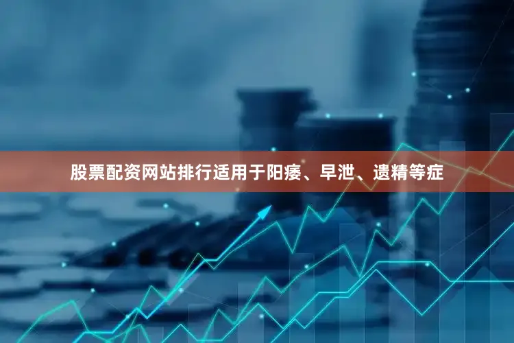 股票配资网站排行适用于阳痿、早泄、遗精等症