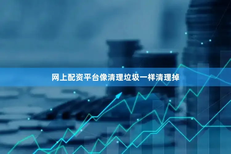网上配资平台像清理垃圾一样清理掉
