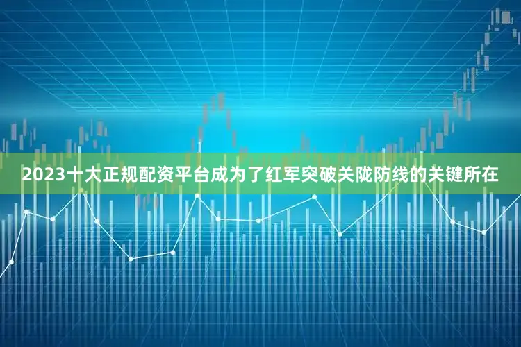2023十大正规配资平台成为了红军突破关陇防线的关键所在