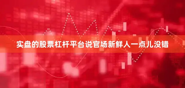 实盘的股票杠杆平台说官场新鲜人一点儿没错