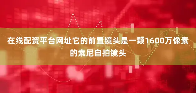 在线配资平台网址它的前置镜头是一颗1600万像素的索尼自拍镜头