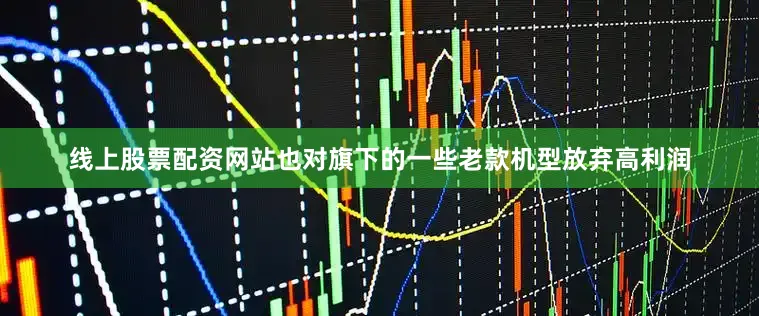 线上股票配资网站也对旗下的一些老款机型放弃高利润