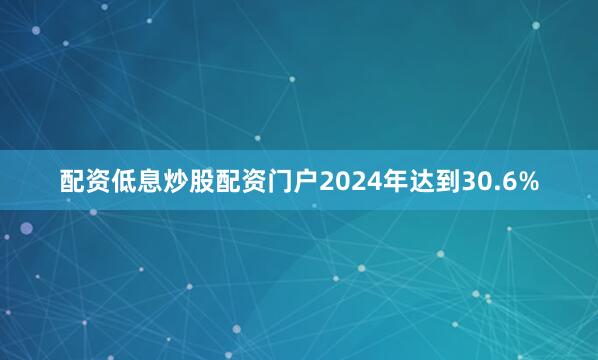 配资低息炒股配资门户2024年达到30.6%