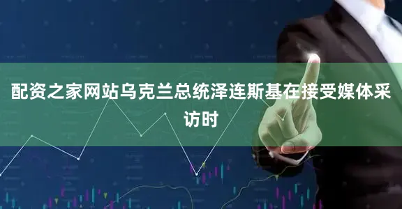 配资之家网站乌克兰总统泽连斯基在接受媒体采访时