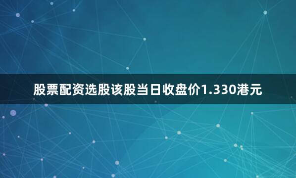 股票配资选股该股当日收盘价1.330港元
