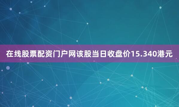 在线股票配资门户网该股当日收盘价15.340港元
