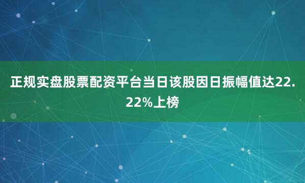 正规实盘股票配资平台当日该股因日振幅值达22.22%上榜
