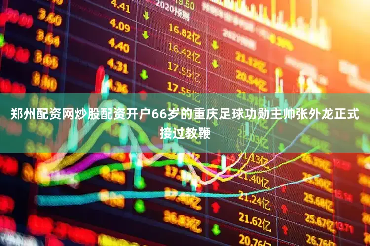 郑州配资网炒股配资开户66岁的重庆足球功勋主帅张外龙正式接过教鞭