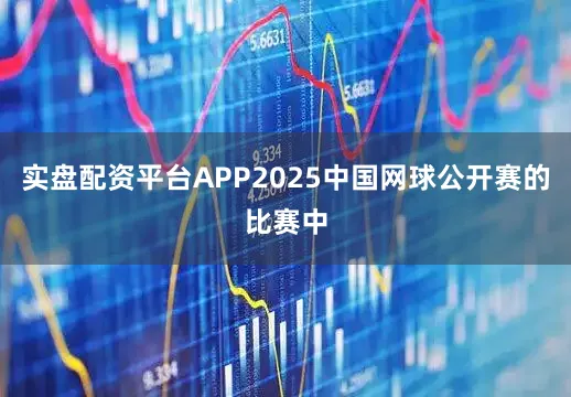 实盘配资平台APP2025中国网球公开赛的比赛中